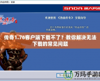 傳奇1.76客戶端下載不了？教你解決無法下載的常見問題