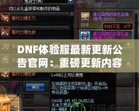 DNF體驗(yàn)服最新更新公告官網(wǎng)：重磅更新內(nèi)容大揭秘！讓你體驗(yàn)最前沿的冒險(xiǎn)世界