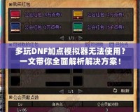 多玩DNF加點(diǎn)模擬器無(wú)法使用？一文帶你全面解析解決方案！