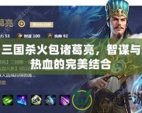 三國殺火包諸葛亮，智謀與熱血的完美結(jié)合
