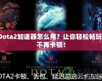 Dota2加速器怎么用？讓你輕松暢玩，不再卡頓！