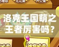 洛克王國(guó)萌之王者厲害嗎？揭秘這款游戲的無盡魅力