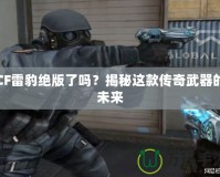 CF雷豹絕版了嗎？揭秘這款傳奇武器的未來