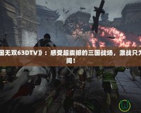 《真三國無雙63DTV》：感受超震撼的三國戰(zhàn)場，激戰(zhàn)只為一瞬之間！