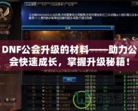 DNF公會(huì)升級(jí)的材料——助力公會(huì)快速成長(zhǎng)，掌握升級(jí)秘籍！
