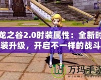 龍之谷2.0時裝屬性：全新時裝升級，開啟不一樣的戰(zhàn)斗體驗