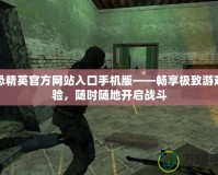 反恐精英官方網(wǎng)站入口手機(jī)版——暢享極致游戲體驗(yàn)，隨時(shí)隨地開啟戰(zhàn)斗