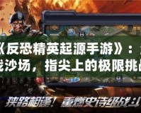 《反恐精英起源手游》：激戰(zhàn)沙場(chǎng)，指尖上的極限挑戰(zhàn)