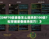 《DNF70級(jí)裝備怎么繼承到100級(jí)？輕松掌握裝備繼承技巧！》