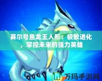 賽爾號魚龍王人形：極致進化，掌控未來的強力英雄