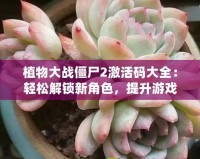 植物大戰(zhàn)僵尸2激活碼大全：輕松解鎖新角色，提升游戲體驗(yàn)
