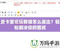 皮卡堂論壇群組怎么退出？輕松解決你的困擾