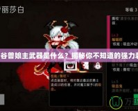 龍之谷獸娘主武器是什么？揭秘你不知道的強(qiáng)力裝備！