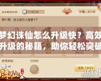 夢(mèng)幻誅仙怎么升級(jí)快？高效升級(jí)的秘籍，助你輕松突破游戲瓶頸！