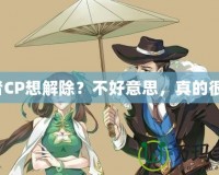王者CP想解除？不好意思，真的很難！
