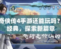 仙劍奇?zhèn)b傳4手游還能玩嗎？回味經典，探索新篇章