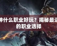 斗戰(zhàn)神什么職業(yè)好玩？揭秘最適合你的職業(yè)選擇