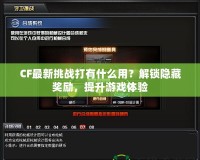 CF最新挑戰(zhàn)打有什么用？解鎖隱藏獎(jiǎng)勵(lì)，提升游戲體驗(yàn)