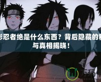 火影忍者絕是什么東西？背后隱藏的秘密與真相揭曉！