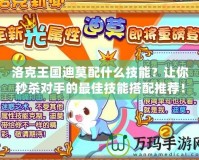 洛克王國(guó)迪莫配什么技能？讓你秒殺對(duì)手的最佳技能搭配推薦！