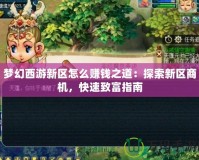 夢(mèng)幻西游新區(qū)怎么賺錢之道：探索新區(qū)商機(jī)，快速致富指南