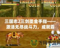 三國志2三劍圣金手指——激活無盡戰(zhàn)斗力，成就霸業(yè)夢！
