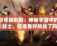 賽爾號赫利斯：神秘宇宙中的強大戰(zhàn)士，你準備好挑戰(zhàn)了嗎？