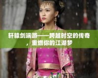 軒轅劍端游——跨越時(shí)空的傳奇，重燃你的江湖夢(mèng)
