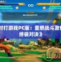 《龍珠對打游戲PC版：重燃戰(zhàn)斗激情，體驗終極對決》