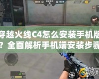 穿越火線C4怎么安裝手機版？全面解析手機端安裝步驟與技巧