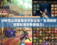DNF怎么把裝備名字發(fā)出去？全攻略助你輕松展示裝備魅力！