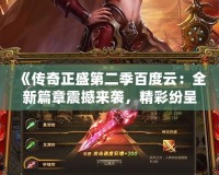 《傳奇正盛第二季百度云：全新篇章震撼來(lái)襲，精彩紛呈等你觀看！》