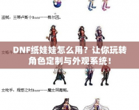 DNF紙娃娃怎么用？讓你玩轉(zhuǎn)角色定制與外觀系統(tǒng)！