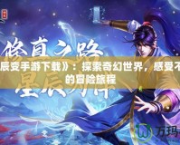 《星辰變手游下載》：探索奇幻世界，感受不一樣的冒險(xiǎn)旅程