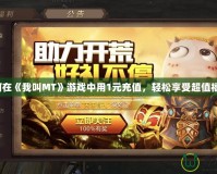 如何在《我叫MT》游戲中用1元充值，輕松享受超值福利！