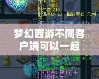 夢幻西游不同客戶端可以一起玩嗎？揭秘跨平臺暢玩的無限可能