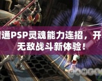 精通PSP靈魂能力連招，開啟無敵戰(zhàn)斗新體驗！