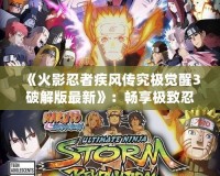 《火影忍者疾風(fēng)傳究極覺醒3破解版最新》：暢享極致忍者對(duì)決，感受全新戰(zhàn)斗體驗(yàn)！