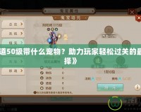 《問道50級(jí)帶什么寵物？助力玩家輕松過關(guān)的最佳選擇》