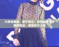 大神攻略戰(zhàn)，君子如蘭：如何在競(jìng)爭(zhēng)中脫穎而出，成就非凡人生
