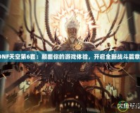 《DNF天空第6套：顛覆你的游戲體驗(yàn)，開啟全新戰(zhàn)斗篇章！》