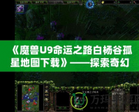 《魔獸U9命運(yùn)之路白楊谷孤星地圖下載》——探索奇幻世界，開(kāi)啟你的全新冒險(xiǎn)！