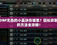 DNF無色的小晶塊在哪里？輕松獲取的方法全攻略！