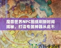 魔獸世界NPC圖紙刷新時(shí)間揭秘，打造專屬神器從此不再迷茫！