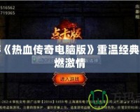 手游《熱血傳奇電腦版》重溫經(jīng)典，再燃激情