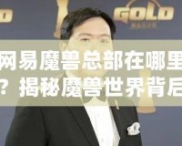 網(wǎng)易魔獸總部在哪里？揭秘魔獸世界背后的中國力量