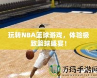 玩轉(zhuǎn)NBA籃球游戲，體驗極致籃球盛宴！
