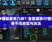 CF獵狐者有幾種？全面解析CF獵狐者不同類型與玩法