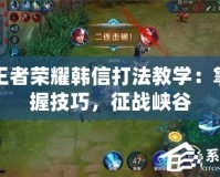 王者榮耀韓信打法教學：掌握技巧，征戰(zhàn)峽谷