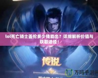 lol死亡騎士蓋倫多少錢能出？詳細(xì)解析價值與獲取途徑！